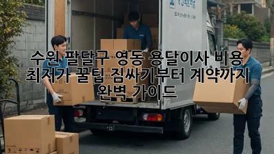 수원 팔달구 영동 용달이사 비용 최저가 꿀팁! 짐싸기부터 계약까지 완벽 가이드! ✨