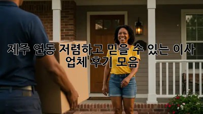 제주 연동 저렴하고 믿을 수 있는 이사 업체 후기 모음